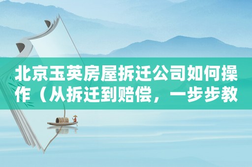 北京玉英房屋拆遷公司如何操作（從拆遷到賠償，一步步教你如何處理）