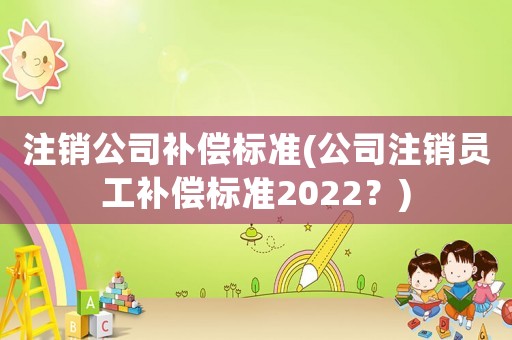 注銷公司補(bǔ)償標(biāo)準(zhǔn)(公司注銷員工補(bǔ)償標(biāo)準(zhǔn)2022？)