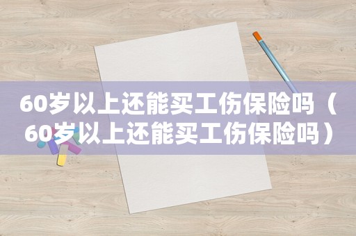 60歲以上還能買工傷保險嗎（60歲以上還能買工傷保險嗎）