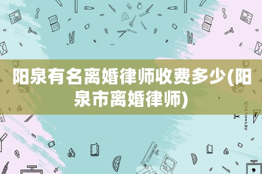 陽泉有名離婚律師收費多少(陽泉市離婚律師)