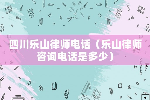 四川樂山律師電話（樂山律師咨詢電話是多少）