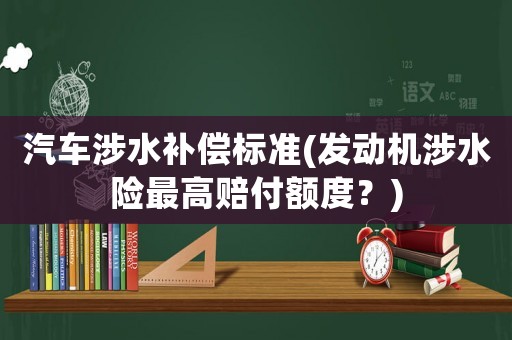 汽車涉水補償標準(發動機涉水險最高賠付額度？)