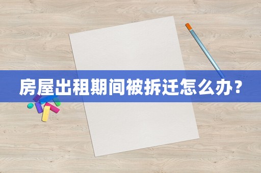 房屋出租期間被拆遷怎么辦？
