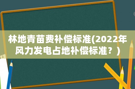 林地青苗費補償標準(2022年風力發電占地補償標準？)