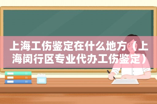 上海工傷鑒定在什么地方（上海閔行區(qū)專業(yè)代辦工傷鑒定）