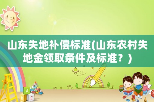 山東失地補償標準(山東農村失地金領取條件及標準？)