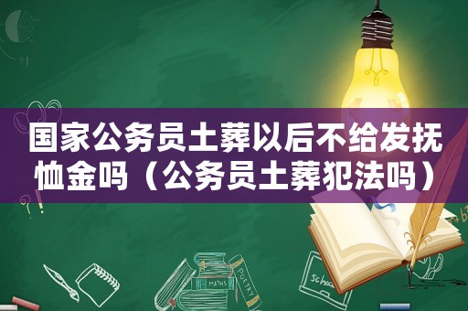 國家公務(wù)員土葬以后不給發(fā)撫恤金嗎（公務(wù)員土葬犯法嗎）