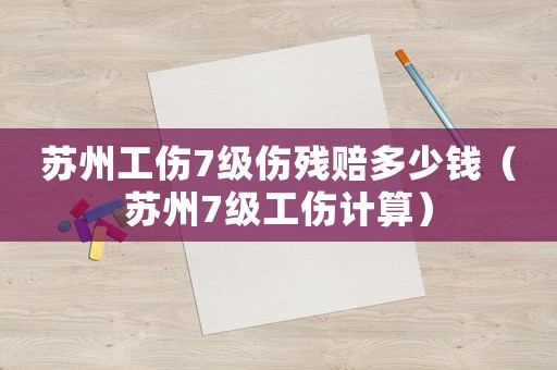 蘇州工傷7級傷殘賠多少錢（蘇州7級工傷計算）