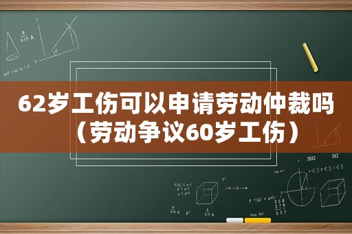 62歲工傷可以申請勞動仲裁嗎（勞動爭議60歲工傷）