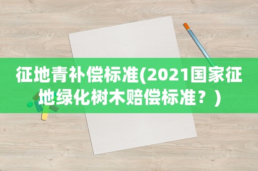 征地青補償標準(2021國家征地綠化樹木賠償標準？)