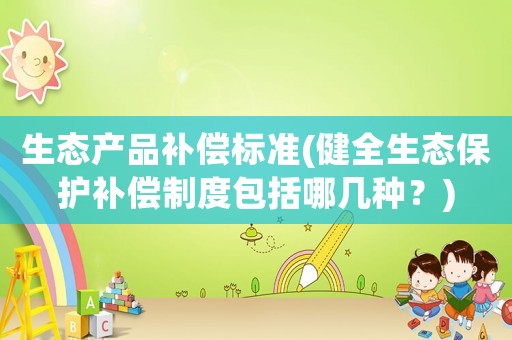 生態(tài)產(chǎn)品補(bǔ)償標(biāo)準(zhǔn)(健全生態(tài)保護(hù)補(bǔ)償制度包括哪幾種？)