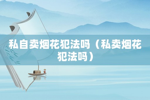 私自賣煙花犯法嗎（私賣煙花犯法嗎）