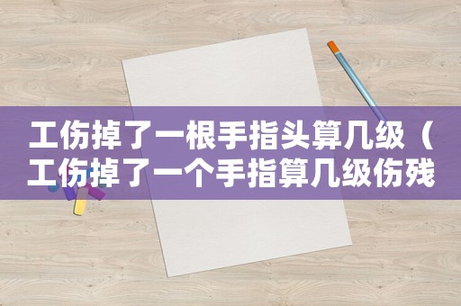 工傷掉了一根手指頭算幾級（工傷掉了一個手指算幾級傷殘）