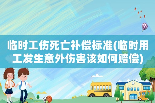 臨時工傷死亡補償標準(臨時用工發生意外傷害該如何賠償)