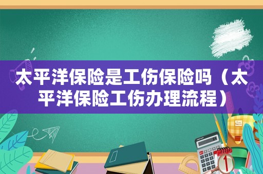 太平洋保險是工傷保險嗎（太平洋保險工傷辦理流程）