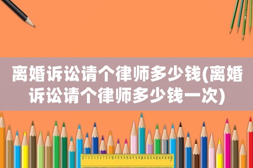 離婚訴訟請個(gè)律師多少錢(離婚訴訟請個(gè)律師多少錢一次)