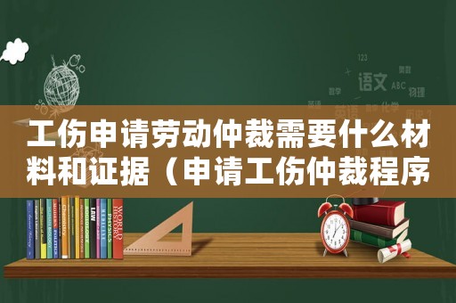 工傷申請勞動仲裁需要什么材料和證據（申請工傷仲裁程序）