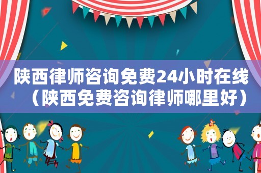 陜西律師咨詢免費24小時在線（陜西免費咨詢律師哪里好）