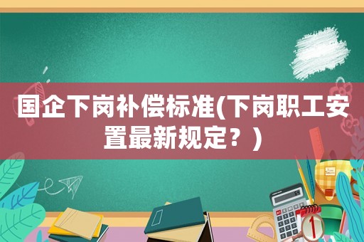 國(guó)企下崗補(bǔ)償標(biāo)準(zhǔn)(下崗職工安置最新規(guī)定？)
