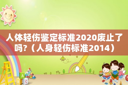 人體輕傷鑒定標(biāo)準(zhǔn)2020廢止了嗎?（人身輕傷標(biāo)準(zhǔn)2014）
