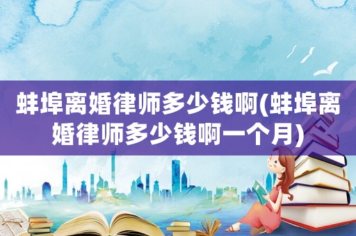 蚌埠離婚律師多少錢啊(蚌埠離婚律師多少錢啊一個月)