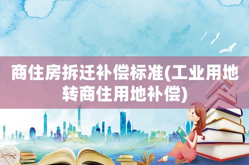 商住房拆遷補償標準(工業用地轉商住用地補償)