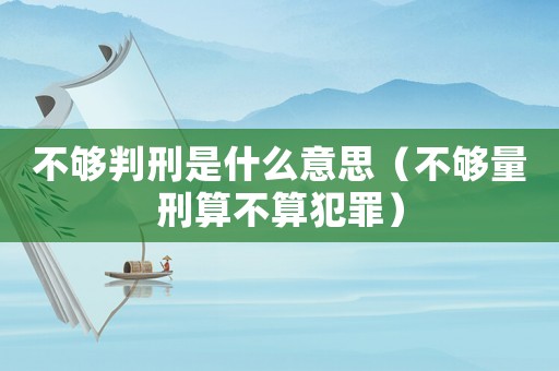 不夠判刑是什么意思（不夠量刑算不算犯罪）