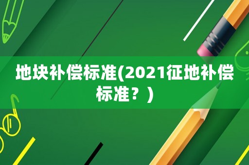 地塊補償標準(2021征地補償標準？)