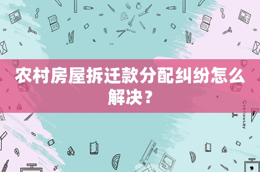農(nóng)村房屋拆遷款分配糾紛怎么解決？