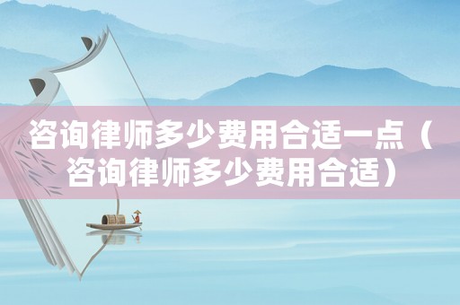 咨詢律師多少費用合適一點（咨詢律師多少費用合適）