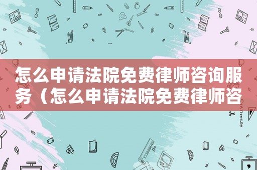 怎么申請法院免費律師咨詢服務（怎么申請法院免費律師咨詢）