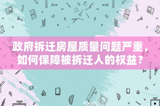 政府拆遷房屋質量問題嚴重，如何保障被拆遷人的權益？
