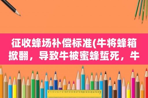 征收蜂場補償標準(牛將蜂箱掀翻，導致牛被蜜蜂蜇死，牛和蜂場主人該誰賠償誰？)
