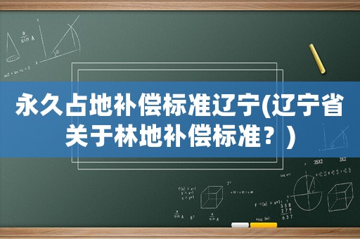 永久占地補償標準遼寧(遼寧省關于林地補償標準？)