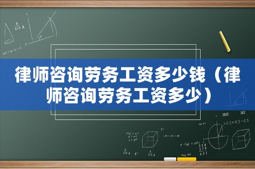 律師咨詢勞務(wù)工資多少錢（律師咨詢勞務(wù)工資多少）
