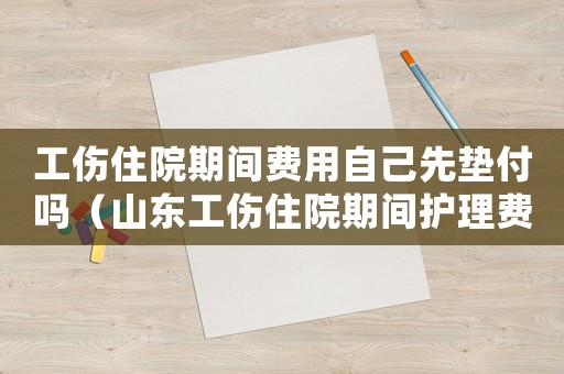 工傷住院期間費用自己先墊付嗎（山東工傷住院期間護理費用）