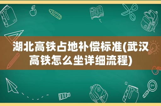 湖北高鐵占地補償標準(武漢高鐵怎么坐詳細流程)