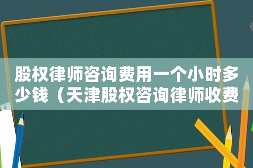 股權律師咨詢費用一個小時多少錢（天津股權咨詢律師收費多少）