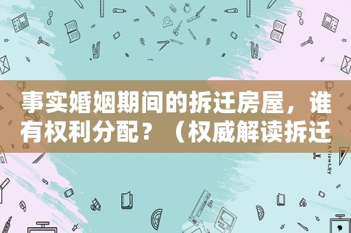 事實婚姻期間的拆遷房屋，誰有權利分配？（權威解讀拆遷房屋分配規定）