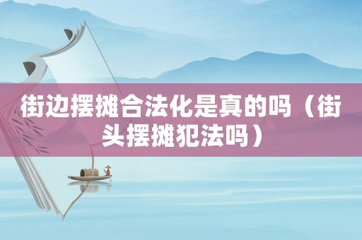 街邊擺攤合法化是真的嗎（街頭擺攤犯法嗎）