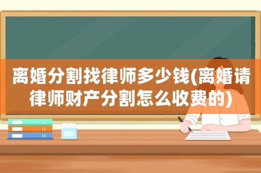 離婚分割找律師多少錢(離婚請律師財產(chǎn)分割怎么收費的)