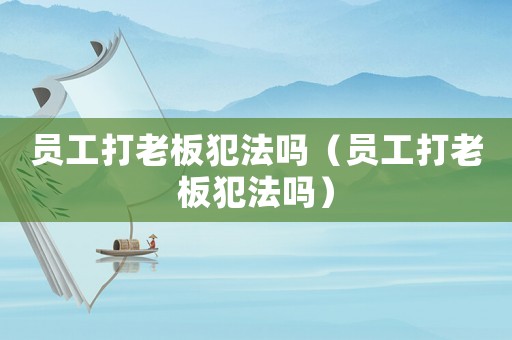 員工打老板犯法嗎（員工打老板犯法嗎）