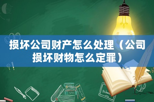 損壞公司財產怎么處理（公司損壞財物怎么定罪）