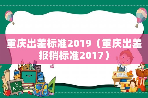 重慶出差標準2019（重慶出差報銷標準2017）