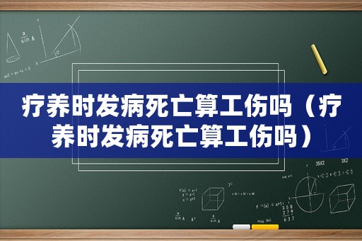 療養時發病死亡算工傷嗎（療養時發病死亡算工傷嗎）