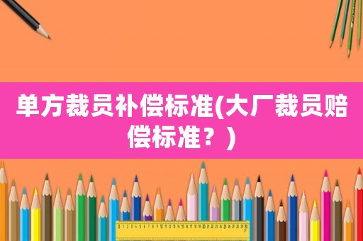 單方裁員補償標準(大廠裁員賠償標準？)
