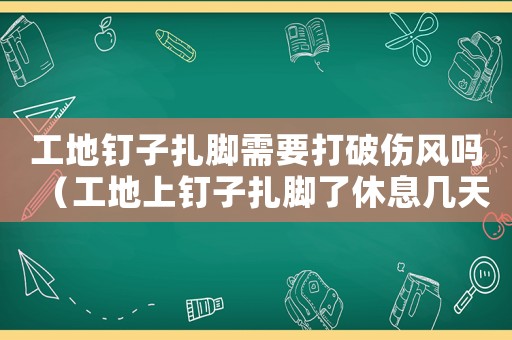 工地釘子扎腳需要打破傷風(fēng)嗎（工地上釘子扎腳了休息幾天算工傷嗎）
