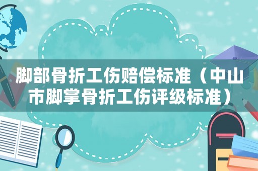 腳部骨折工傷賠償標準（中山市腳掌骨折工傷評級標準）