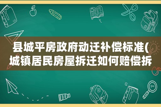 縣城平房政府動遷補償標準(城鎮居民房屋拆遷如何賠償拆遷補償標準是多少補償項目有哪些)