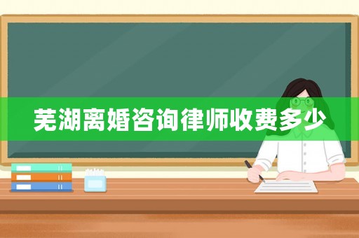 蕪湖離婚咨詢律師收費多少
